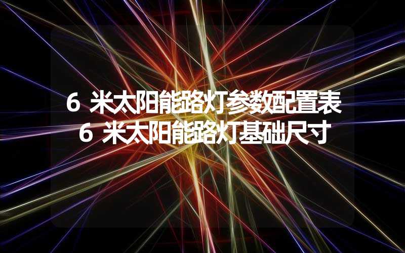 6米太阳能路灯参数配置表 6米太阳能路灯基础尺寸